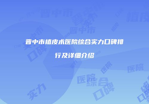 晋中市植皮术医院综合实力口碑排行及详细介绍