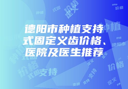 德阳市种植支持式固定义齿价格、医院及医生推荐