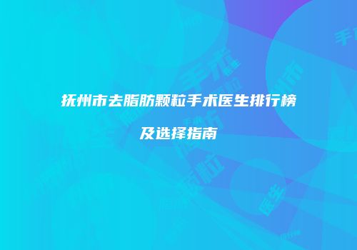 抚州市去脂肪颗粒手术医生排行榜及选择指南