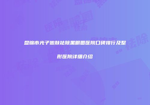盘锦市光子嫩肤祛除黑眼圈医院口碑排行及整形医院详细介绍