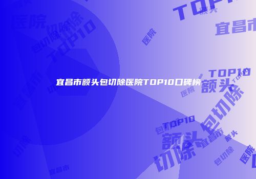 宜昌市额头包切除医院TOP10口碑榜