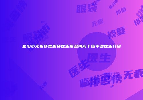临汾市无痕修复眼袋医生排名榜前十强专业医生介绍