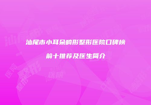 汕尾市小耳朵畸形整形医院口碑榜前十推荐及医生简介