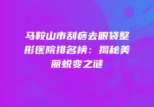 马鞍山市刮痧去眼袋整形医院排名榜：揭秘美丽蜕变之谜