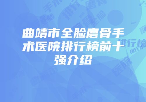 曲靖市全脸磨骨手术医院排行榜前十强介绍