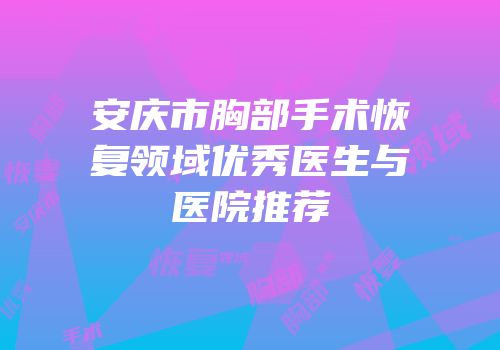 安庆市胸部手术恢复领域优秀医生与医院推荐