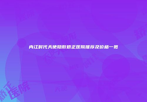 内江时代天使隐形矫正医院推荐及价格一览