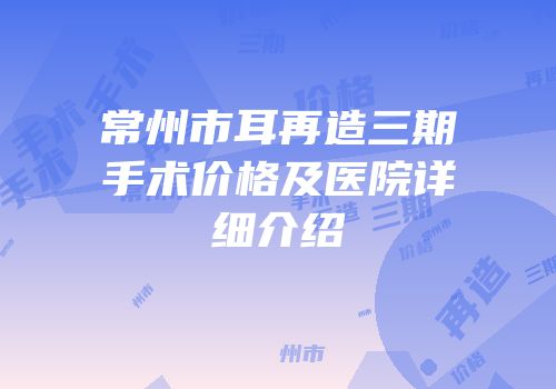 常州市耳再造三期手术价格及医院详细介绍