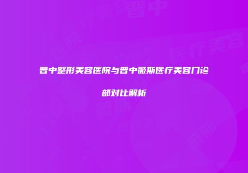 晋中整形美容医院与晋中薇斯医疗美容门诊部对比解析