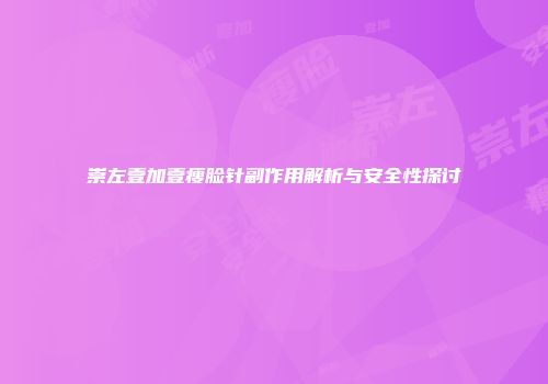 崇左壹加壹瘦脸针副作用解析与安全性探讨