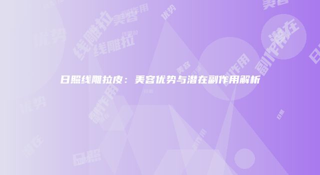 日照线雕拉皮：美容优势与潜在副作用解析