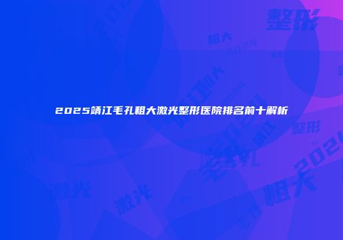 2025靖江毛孔粗大激光整形医院排名前十解析