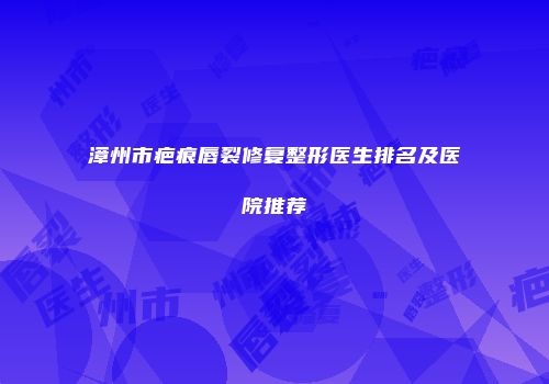 漳州市疤痕唇裂修复整形医生排名及医院推荐
