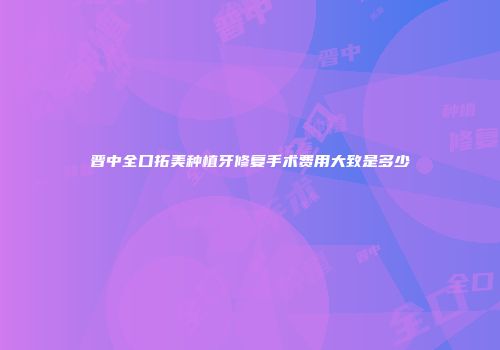 晋中全口拓美种植牙修复手术费用大致是多少