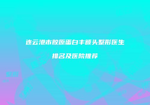 连云港市胶原蛋白丰额头整形医生排名及医院推荐