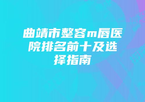 曲靖市整容m唇医院排名前十及选择指南