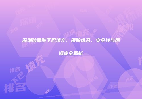 深圳玻尿酸下巴填充：医院排名、安全性与后遗症全解析