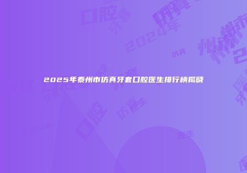 2025年泰州市仿真牙套口腔医生排行榜揭晓