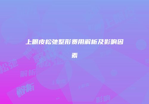 上眼皮松弛整形费用解析及影响因素