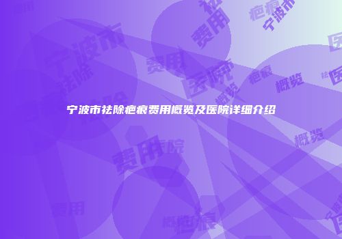 宁波市祛除疤痕费用概览及医院详细介绍