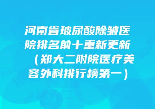 河南省玻尿酸除皱医院排名前十重新更新（郑大二附院医疗美容外科排行榜第一）
