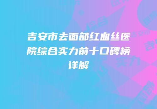 吉安市去面部红血丝医院综合实力前十口碑榜详解