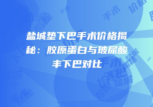 盐城垫下巴手术价格揭秘：胶原蛋白与玻尿酸丰下巴对比