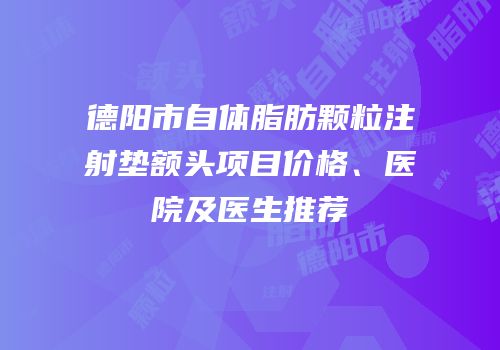 德阳市自体脂肪颗粒注射垫额头项目价格、医院及医生推荐