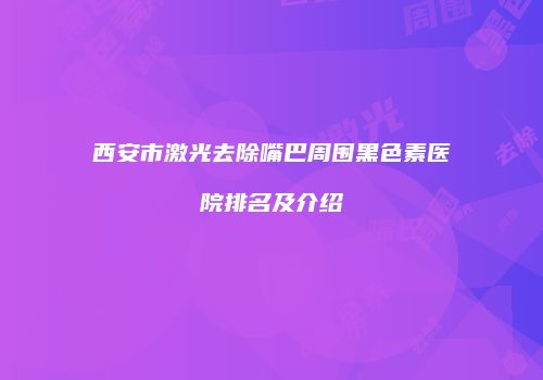 西安市激光去除嘴巴周围黑色素医院排名及介绍