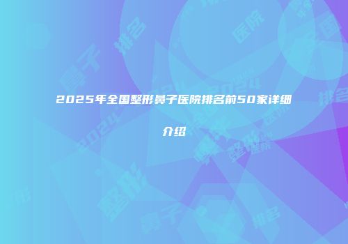 2025年全国整形鼻子医院排名前50家详细介绍