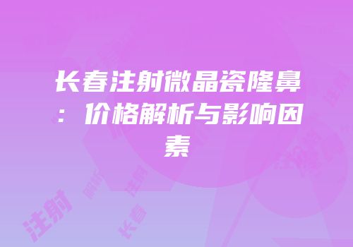 长春注射微晶瓷隆鼻：价格解析与影响因素