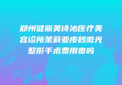 郑州健丽美诗沁医疗美容诊所茉莉亚皮秒激光整形手术费用贵吗