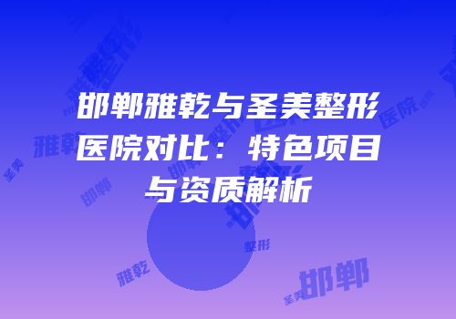邯郸雅乾与圣美整形医院对比：特色项目与资质解析