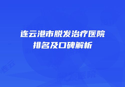 连云港市脱发治疗医院排名及口碑解析