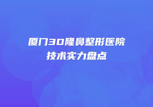 厦门3D隆鼻整形医院技术实力盘点