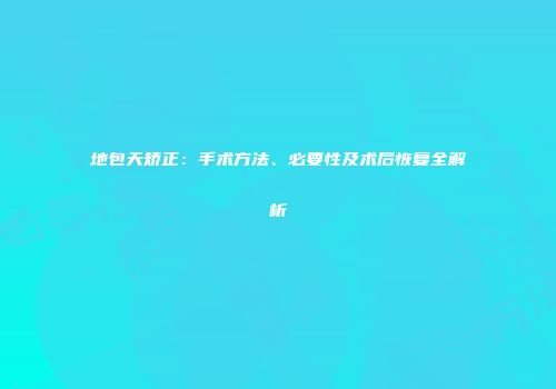 地包天矫正：手术方法、必要性及术后恢复全解析