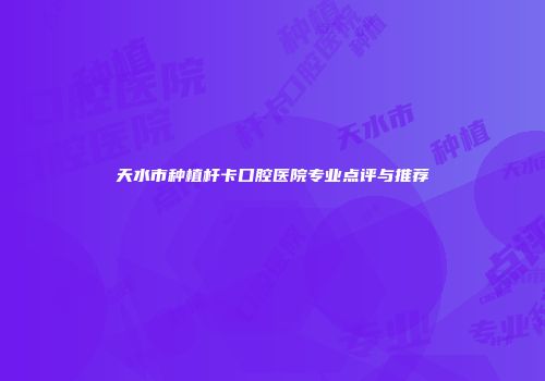 天水市种植杆卡口腔医院专业点评与推荐