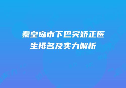 秦皇岛市下巴突矫正医生排名及实力解析