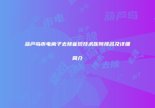 葫芦岛市电离子去除雀斑技术医院排名及详细简介