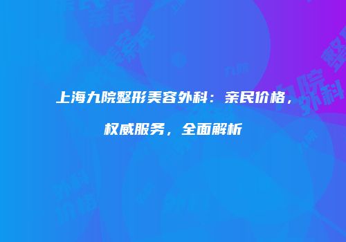 上海九院整形美容外科：亲民价格，权威服务，全面解析