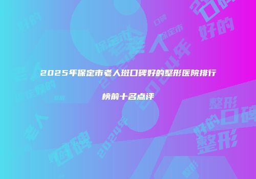 2025年保定市老人斑口碑好的整形医院排行榜前十名点评