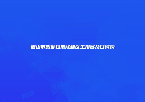 眉山市眼部拉皮除皱医生排名及口碑榜
