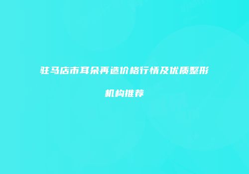 驻马店市耳朵再造价格行情及优质整形机构推荐