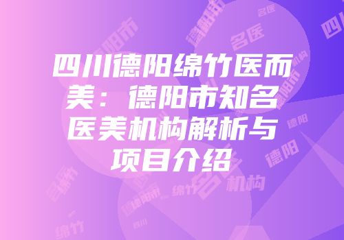 四川德阳绵竹医而美：德阳市知名医美机构解析与项目介绍