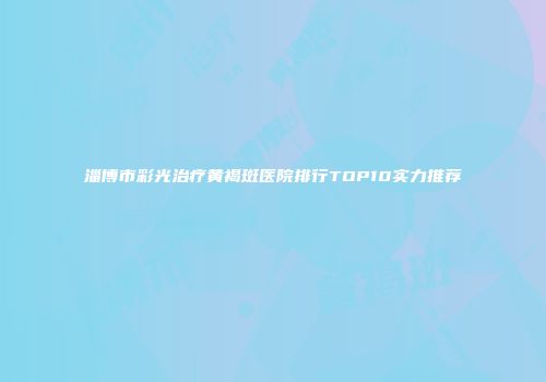 淄博市彩光治疗黄褐斑医院排行TOP10实力推荐