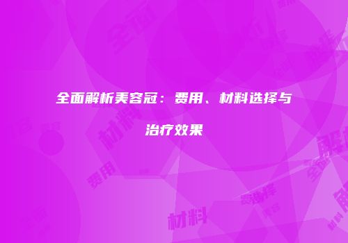 全面解析美容冠：费用、材料选择与治疗效果