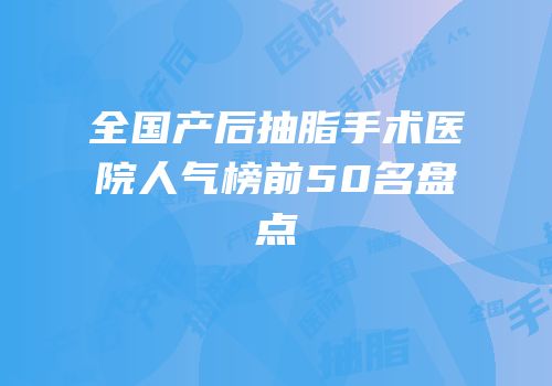 全国产后抽脂手术医院人气榜前50名盘点