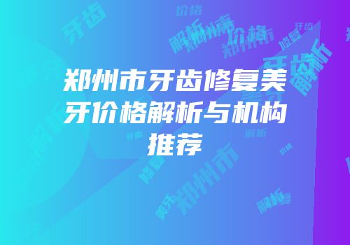 郑州市牙齿修复美牙价格解析与机构推荐