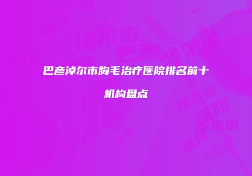 巴彦淖尔市胸毛治疗医院排名前十机构盘点