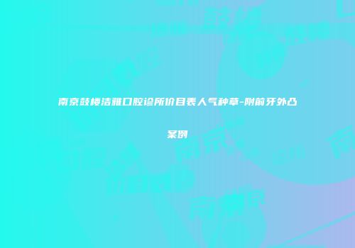 南京鼓楼洁雅口腔诊所价目表人气种草-附前牙外凸案例